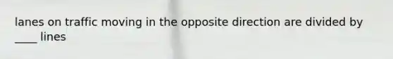 lanes on traffic moving in the opposite direction are divided by ____ lines