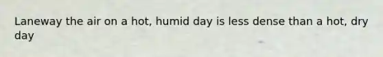 Laneway the air on a hot, humid day is less dense than a hot, dry day