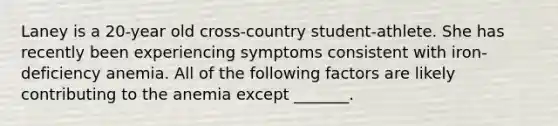 Laney is a 20-year old cross-country student-athlete. She has recently been experiencing symptoms consistent with iron-deficiency anemia. All of the following factors are likely contributing to the anemia except _______.