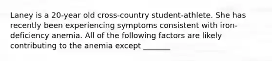 Laney is a 20-year old cross-country student-athlete. She has recently been experiencing symptoms consistent with iron-deficiency anemia. All of the following factors are likely contributing to the anemia except _______