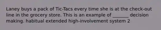 Laney buys a pack of Tic-Tacs every time she is at the check-out line in the grocery store. This is an example of _______ decision making. habitual extended high-involvement system 2