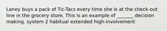 Laney buys a pack of Tic-Tacs every time she is at the check-out line in the grocery store. This is an example of _______ decision making. system 2 habitual extended high-involvement