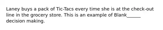 Laney buys a pack of Tic-Tacs every time she is at the check-out line in the grocery store. This is an example of Blank______ decision making.