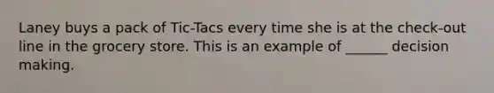 Laney buys a pack of Tic-Tacs every time she is at the check-out line in the grocery store. This is an example of ______ decision making.
