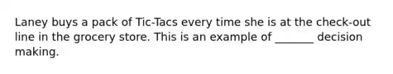Laney buys a pack of Tic-Tacs every time she is at the check-out line in the grocery store. This is an example of _______ decision making.
