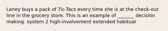 Laney buys a pack of Tic-Tacs every time she is at the check-out line in the grocery store. This is an example of _______ decision making. system 2 high-involvement extended habitual