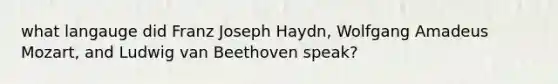 what langauge did Franz Joseph Haydn, Wolfgang Amadeus Mozart, and Ludwig van Beethoven speak?