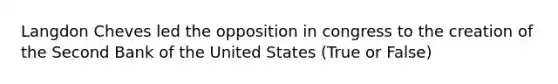 Langdon Cheves led the opposition in congress to the creation of the Second Bank of the United States (True or False)
