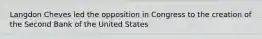 Langdon Cheves led the opposition in Congress to the creation of the Second Bank of the United States
