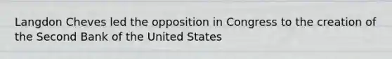 Langdon Cheves led the opposition in Congress to the creation of the Second Bank of the United States