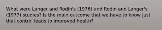 What were Langer and Rodin's (1976) and Rodin and Langer's (1977) studies? Is the main outcome that we have to know just that control leads to improved health?