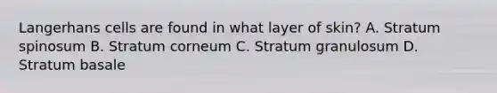 Langerhans cells are found in what layer of skin? A. Stratum spinosum B. Stratum corneum C. Stratum granulosum D. Stratum basale