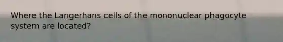 Where the Langerhans cells of the mononuclear phagocyte system are located?