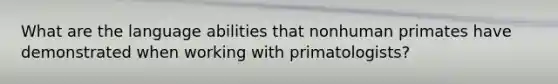 What are the language abilities that nonhuman primates have demonstrated when working with primatologists?