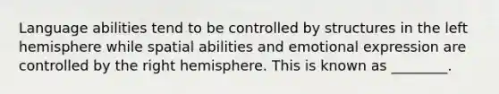 Language abilities tend to be controlled by structures in the left hemisphere while spatial abilities and emotional expression are controlled by the right hemisphere. This is known as ________.