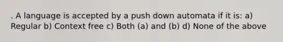 . A language is accepted by a push down automata if it is: a) Regular b) Context free c) Both (a) and (b) d) None of the above