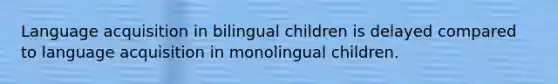 Language acquisition in bilingual children is delayed compared to language acquisition in monolingual children.