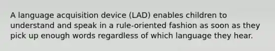 A language acquisition device (LAD) enables children to understand and speak in a rule-oriented fashion as soon as they pick up enough words regardless of which language they hear.