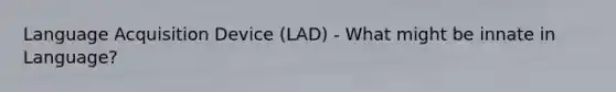 Language Acquisition Device (LAD) - What might be innate in Language?