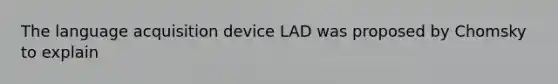 The language acquisition device LAD was proposed by Chomsky to explain