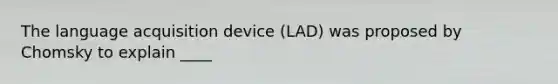 The language acquisition device (LAD) was proposed by Chomsky to explain ____