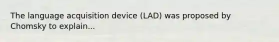 The language acquisition device (LAD) was proposed by Chomsky to explain...