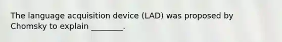 The language acquisition device (LAD) was proposed by Chomsky to explain ________.