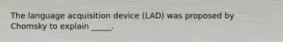 The language acquisition device (LAD) was proposed by Chomsky to explain _____.