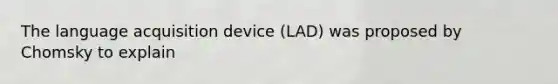 The language acquisition device (LAD) was proposed by Chomsky to explain