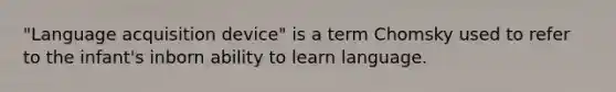 "Language acquisition device" is a term Chomsky used to refer to the infant's inborn ability to learn language.