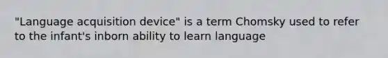 "Language acquisition device" is a term Chomsky used to refer to the infant's inborn ability to learn language