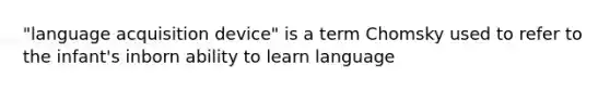 "language acquisition device" is a term Chomsky used to refer to the infant's inborn ability to learn language