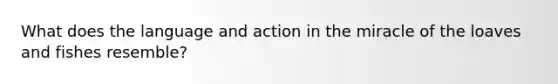 What does the language and action in the miracle of the loaves and fishes resemble?