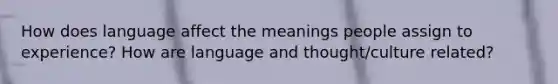 How does language affect the meanings people assign to experience? How are language and thought/culture related?