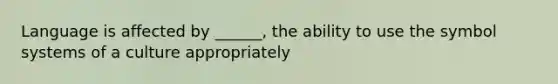 Language is affected by ______, the ability to use the symbol systems of a culture appropriately