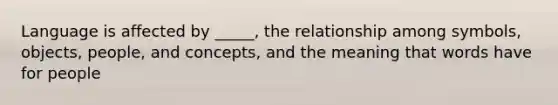 Language is affected by _____, the relationship among symbols, objects, people, and concepts, and the meaning that words have for people