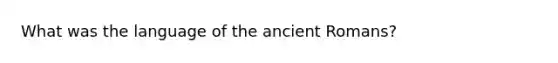 What was the language of the ancient Romans?