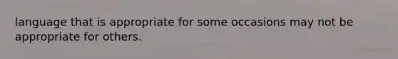 language that is appropriate for some occasions may not be appropriate for others.