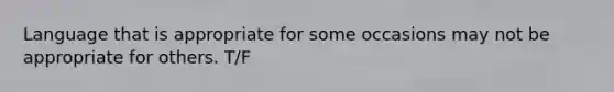 Language that is appropriate for some occasions may not be appropriate for others. T/F