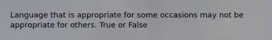 Language that is appropriate for some occasions may not be appropriate for others. True or False