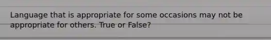 Language that is appropriate for some occasions may not be appropriate for others. True or False?