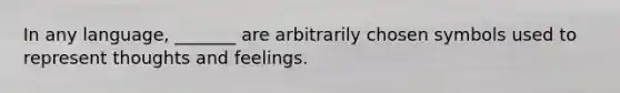 In any language, _______ are arbitrarily chosen symbols used to represent thoughts and feelings.