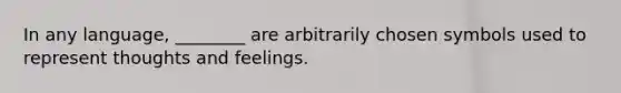 In any language, ________ are arbitrarily chosen symbols used to represent thoughts and feelings.