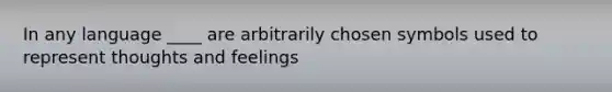 In any language ____ are arbitrarily chosen symbols used to represent thoughts and feelings