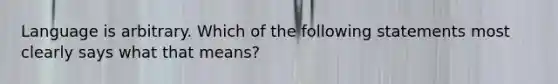 Language is arbitrary. Which of the following statements most clearly says what that means?