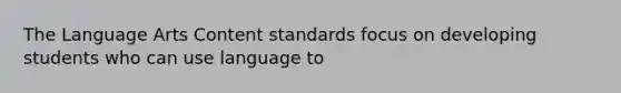 The Language Arts Content standards focus on developing students who can use language to