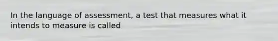 In the language of assessment, a test that measures what it intends to measure is called