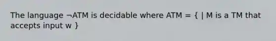 The language ¬ATM is decidable where ATM = ( | M is a TM that accepts input w )