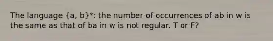 The language (a, b)*: the number of occurrences of ab in w is the same as that of ba in w is not regular. T or F?