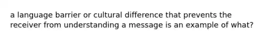 a language barrier or cultural difference that prevents the receiver from understanding a message is an example of what?